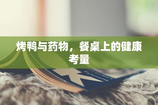 烤鸭与药物，餐桌上的健康考量