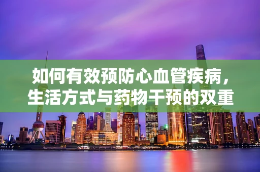 如何有效预防心血管疾病，生活方式与药物干预的双重策略？