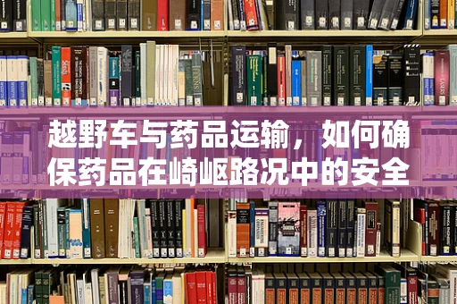 越野车与药品运输，如何确保药品在崎岖路况中的安全？