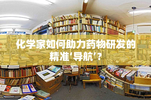 化学家如何助力药物研发的精准‘导航’？