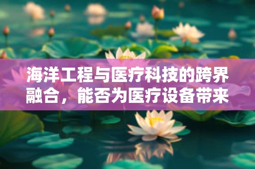 海洋工程与医疗科技的跨界融合，能否为医疗设备带来革新？