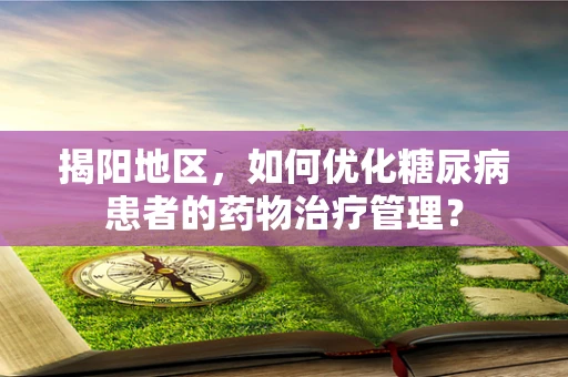 揭阳地区，如何优化糖尿病患者的药物治疗管理？