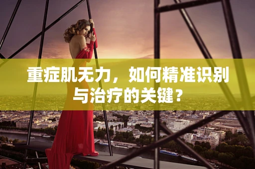 重症肌无力，如何精准识别与治疗的关键？