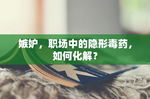 嫉妒，职场中的隐形毒药，如何化解？