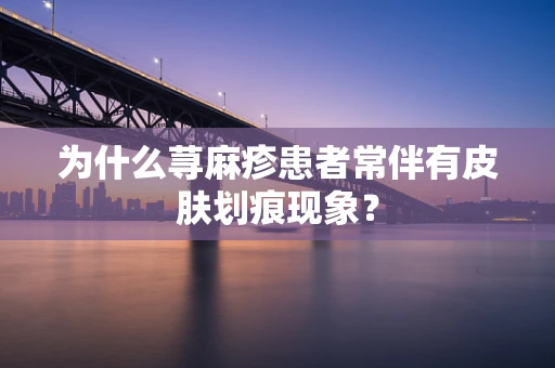 为什么荨麻疹患者常伴有皮肤划痕现象？
