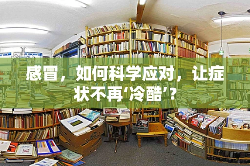 感冒，如何科学应对，让症状不再‘冷酷’？