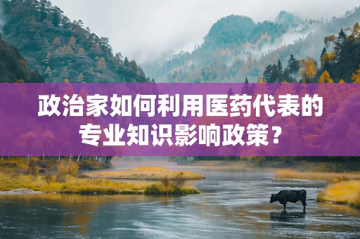 政治家如何利用医药代表的专业知识影响政策？