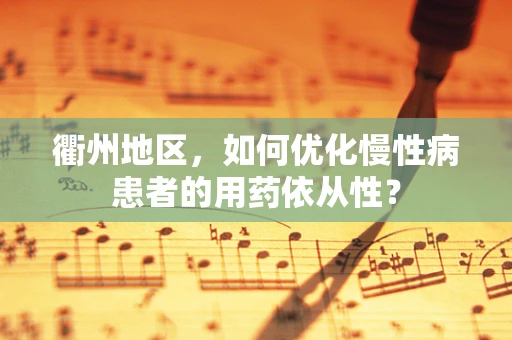 衢州地区，如何优化慢性病患者的用药依从性？