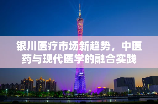 银川医疗市场新趋势，中医药与现代医学的融合实践