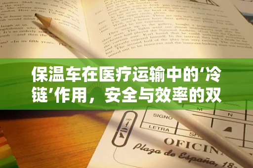 保温车在医疗运输中的‘冷链’作用，安全与效率的双重挑战