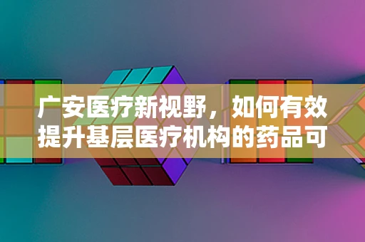 广安医疗新视野，如何有效提升基层医疗机构的药品可及性与质量？