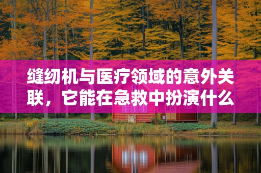 缝纫机与医疗领域的意外关联，它能在急救中扮演什么角色？