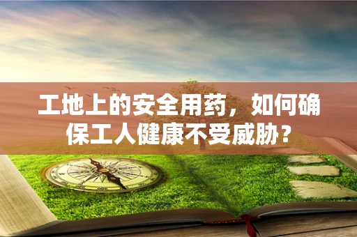 工地上的安全用药，如何确保工人健康不受威胁？