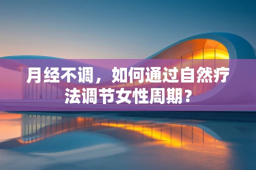 月经不调，如何通过自然疗法调节女性周期？