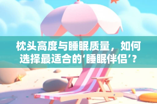枕头高度与睡眠质量，如何选择最适合的‘睡眠伴侣’？