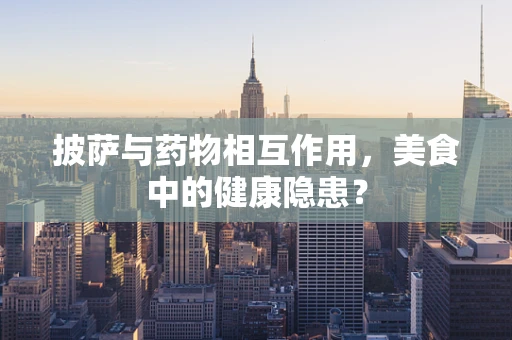 披萨与药物相互作用，美食中的健康隐患？