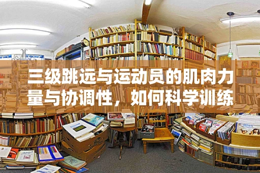 三级跳远与运动员的肌肉力量与协调性，如何科学训练以提升表现？