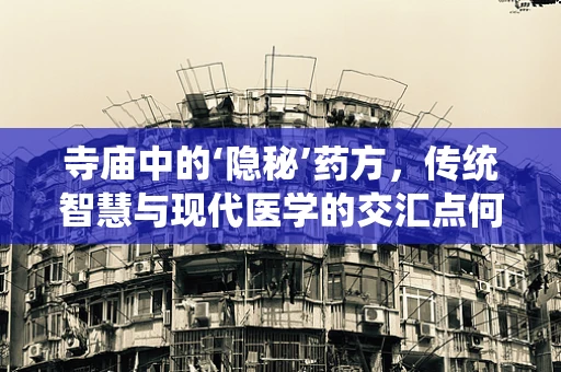 寺庙中的‘隐秘’药方，传统智慧与现代医学的交汇点何在？