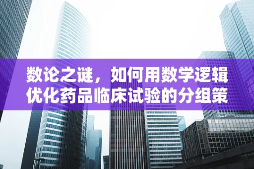 数论之谜，如何用数学逻辑优化药品临床试验的分组策略？