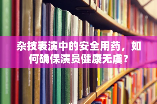 杂技表演中的安全用药，如何确保演员健康无虞？