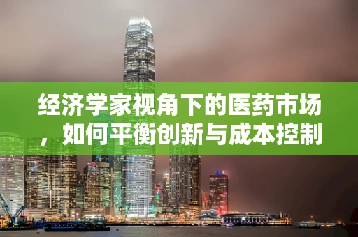 经济学家视角下的医药市场，如何平衡创新与成本控制？