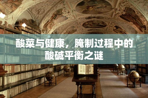 酸菜与健康，腌制过程中的酸碱平衡之谜