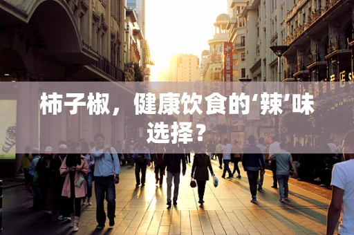 柿子椒，健康饮食的‘辣’味选择？