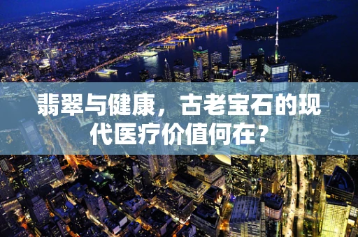 翡翠与健康，古老宝石的现代医疗价值何在？