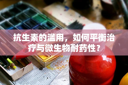 抗生素的滥用，如何平衡治疗与微生物耐药性？