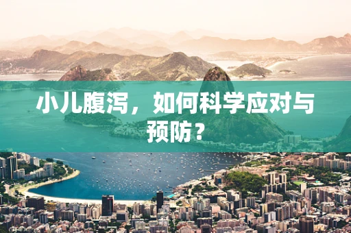 小儿腹泻，如何科学应对与预防？