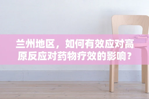兰州地区，如何有效应对高原反应对药物疗效的影响？