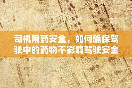 司机用药安全，如何确保驾驶中的药物不影响驾驶安全？