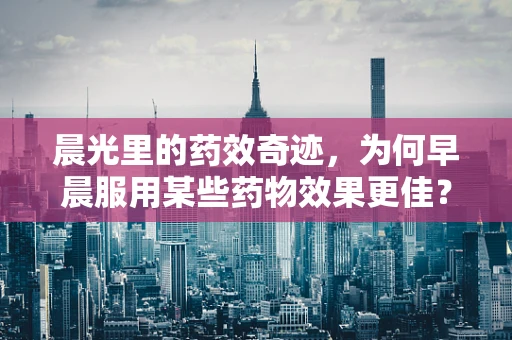 晨光里的药效奇迹，为何早晨服用某些药物效果更佳？