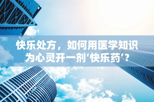 快乐处方，如何用医学知识为心灵开一剂‘快乐药’？