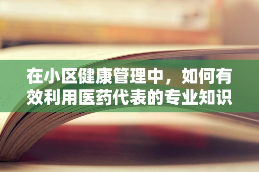 在小区健康管理中，如何有效利用医药代表的专业知识？