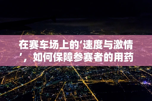 在赛车场上的‘速度与激情’，如何保障参赛者的用药安全？
