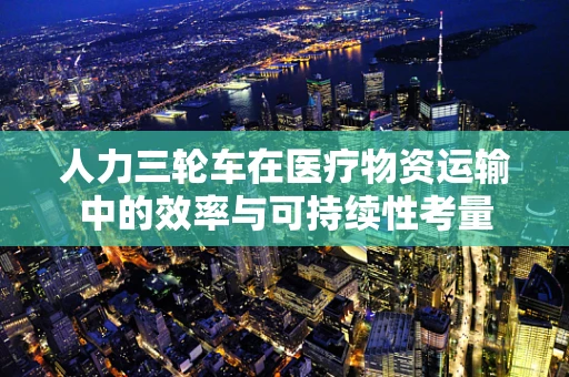 人力三轮车在医疗物资运输中的效率与可持续性考量