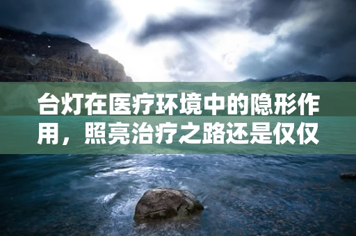 台灯在医疗环境中的隐形作用，照亮治疗之路还是仅仅照明？