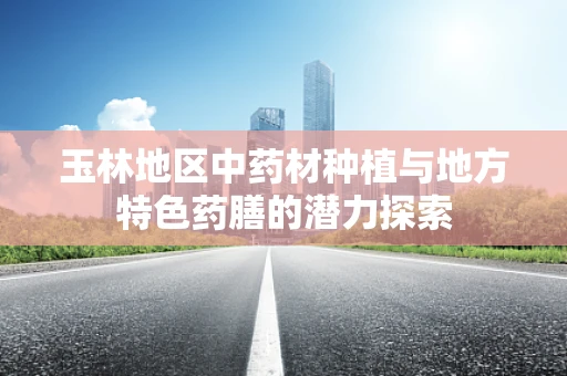 玉林地区中药材种植与地方特色药膳的潜力探索