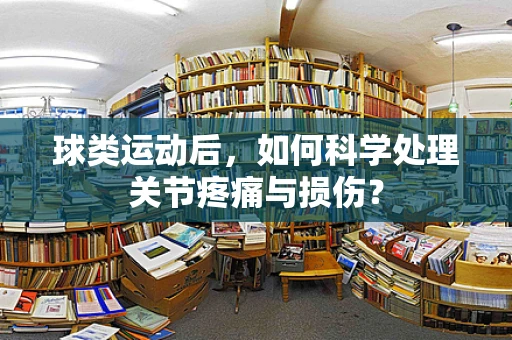 球类运动后，如何科学处理关节疼痛与损伤？