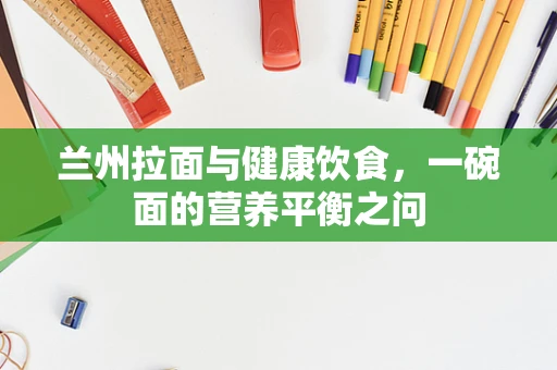 兰州拉面与健康饮食，一碗面的营养平衡之问
