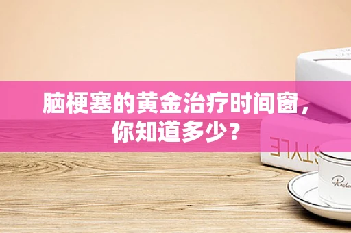 脑梗塞的黄金治疗时间窗，你知道多少？
