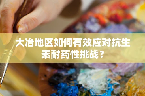 大冶地区如何有效应对抗生素耐药性挑战？