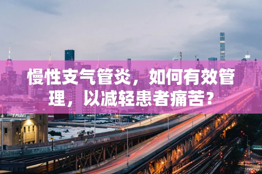 慢性支气管炎，如何有效管理，以减轻患者痛苦？