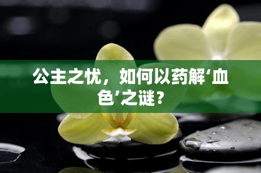 公主之忧，如何以药解‘血色’之谜？