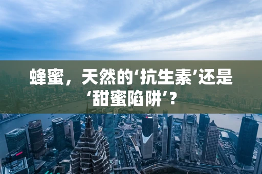 蜂蜜，天然的‘抗生素’还是‘甜蜜陷阱’？