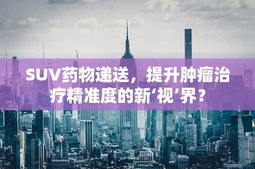 SUV药物递送，提升肿瘤治疗精准度的新‘视’界？