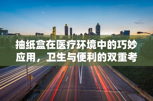 抽纸盒在医疗环境中的巧妙应用，卫生与便利的双重考量