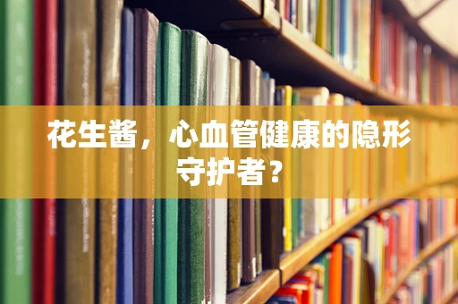花生酱，心血管健康的隐形守护者？
