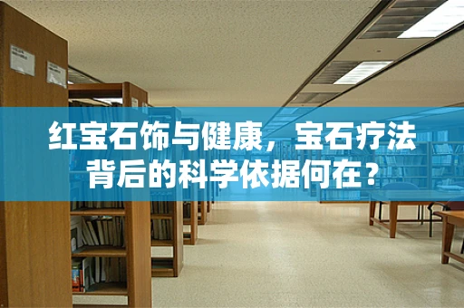 红宝石饰与健康，宝石疗法背后的科学依据何在？
